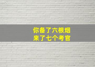 你备了六根烟 来了七个考官